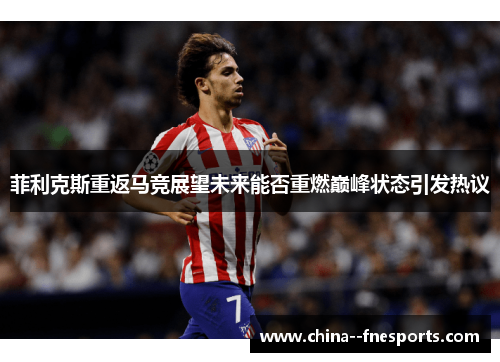 菲利克斯重返马竞展望未来能否重燃巅峰状态引发热议