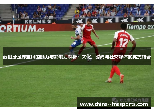 西班牙足球宝贝的魅力与影响力解析：文化、时尚与社交媒体的完美结合