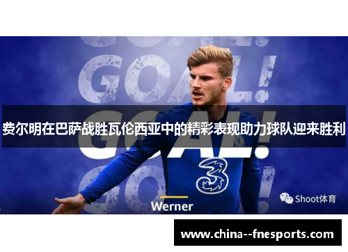 费尔明在巴萨战胜瓦伦西亚中的精彩表现助力球队迎来胜利