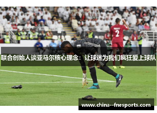 联合创始人谈亚马尔核心理念：让球迷为我们疯狂爱上球队