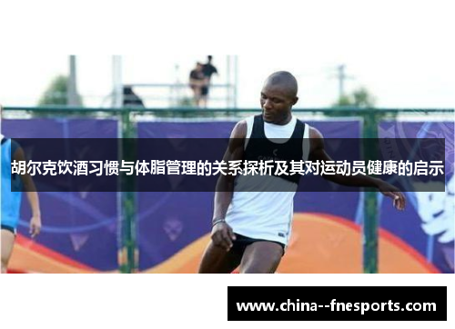 胡尔克饮酒习惯与体脂管理的关系探析及其对运动员健康的启示