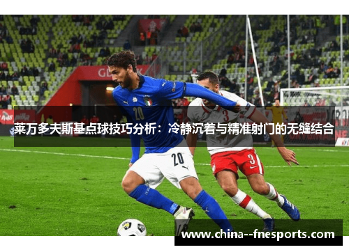 莱万多夫斯基点球技巧分析：冷静沉着与精准射门的无缝结合