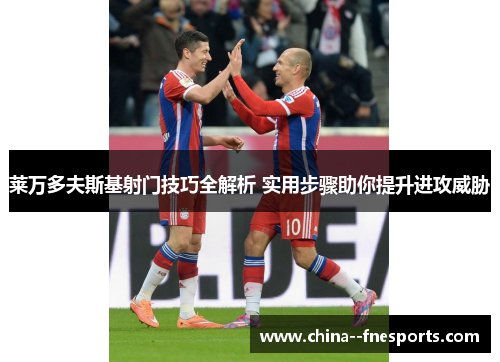 莱万多夫斯基射门技巧全解析 实用步骤助你提升进攻威胁