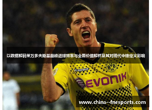 以数据解码莱万多夫斯基巅峰进球效率与全面价值解析及其对现代中锋定义影响 以数据解码莱万多夫斯基巅峰进球效率与全面价值解析及其对现代中锋定义影响