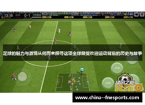 足球的魅力与激情从何而来探寻这项全球最受欢迎运动背后的历史与故事