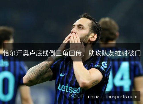 恰尔汗奥卢底线倒三角回传，助攻队友推射破门